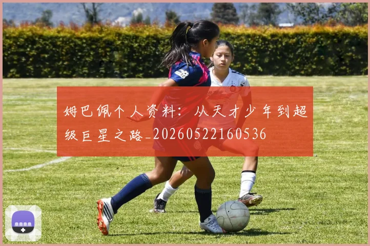 姆巴佩个人资料：从天才少年到超级巨星之路_20260522160536