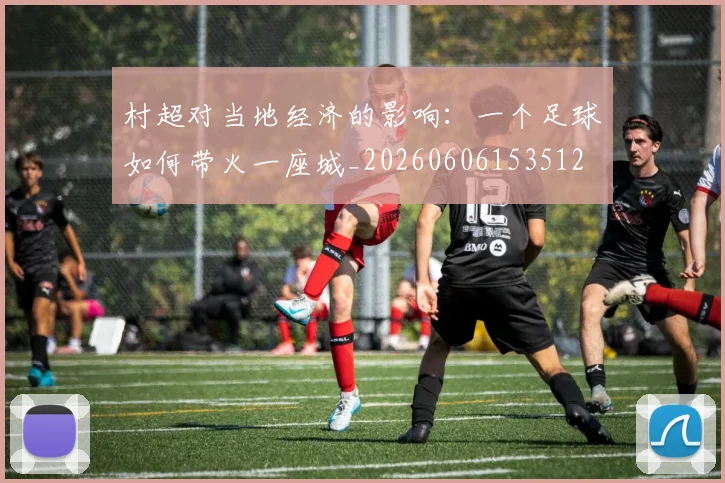 村超对当地经济的影响:一个足球如何带火一座城_20260606153512