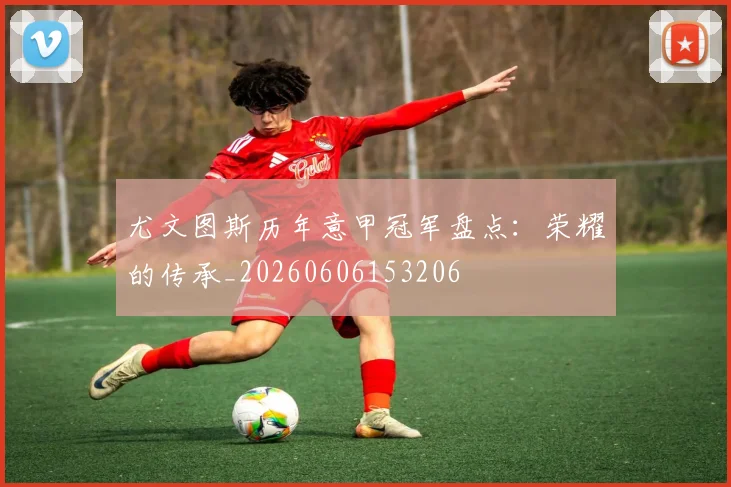 尤文图斯历年意甲冠军盘点:荣耀的传承_20260606153206