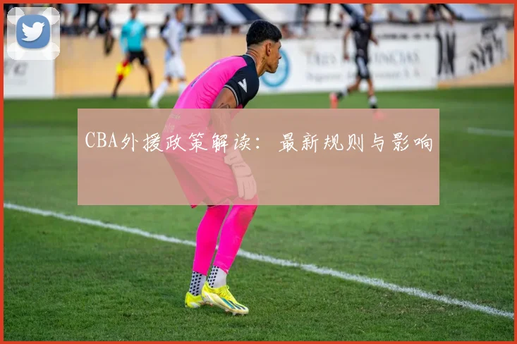 CBA外援政策解读:最新规则与影响