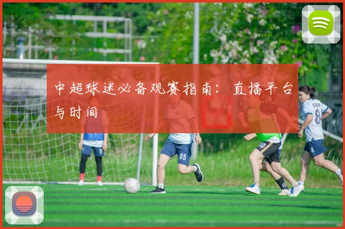 中超球迷必备观赛指南:直播平台与时间