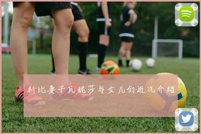 科比妻子瓦妮莎与女儿们近况介绍