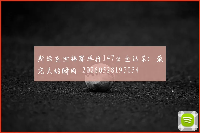 斯诺克世锦赛单杆147分全记录：最完美的瞬间_20260528193054