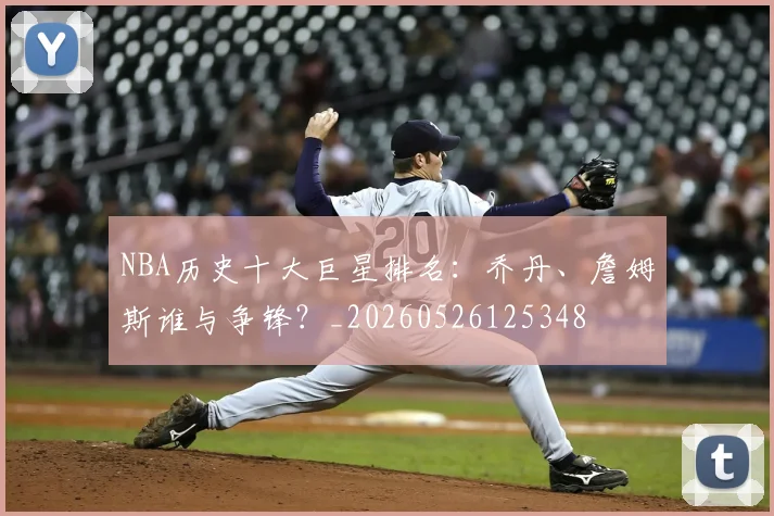 NBA历史十大巨星排名:乔丹、詹姆斯谁与争锋?_20260526125348