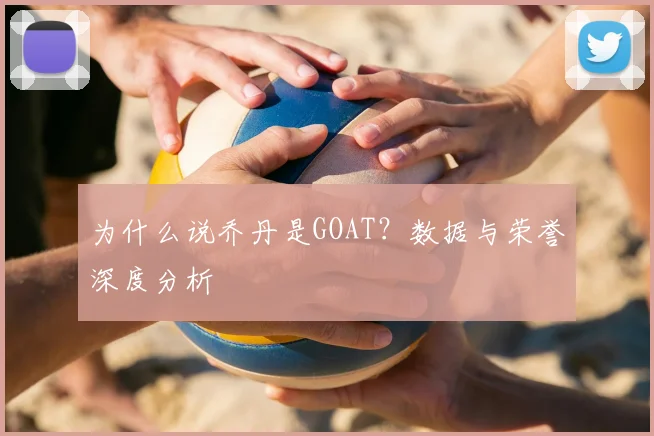 为什么说乔丹是GOAT?数据与荣誉深度分析