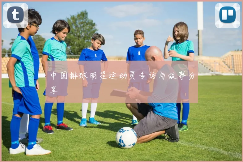 中国排球明星运动员专访与故事分享