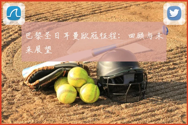 巴黎圣日耳曼欧冠征程：回顾与未来展望