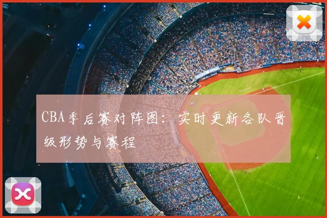 CBA季后赛对阵图:实时更新各队晋级形势与赛程