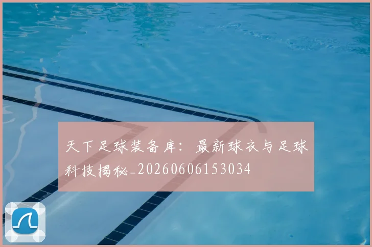 天下足球装备库：最新球衣与足球科技揭秘_20260606153034