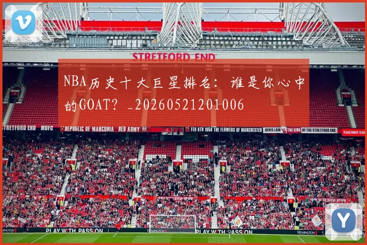 NBA历史十大巨星排名:谁是你心中的GOAT?_20260521201006