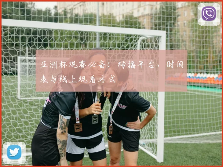 亚洲杯观赛必备:转播平台、时间表与线上观看方式