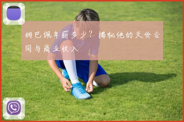 姆巴佩年薪多少？揭秘他的天价合同与商业收入