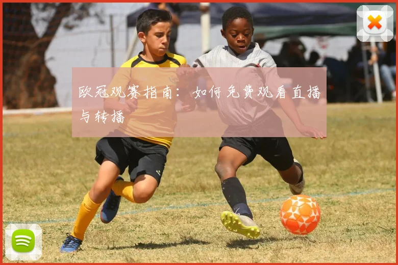 欧冠观赛指南：如何免费观看直播与转播