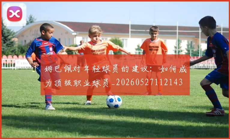 姆巴佩对年轻球员的建议:如何成为顶级职业球员_20260527112143