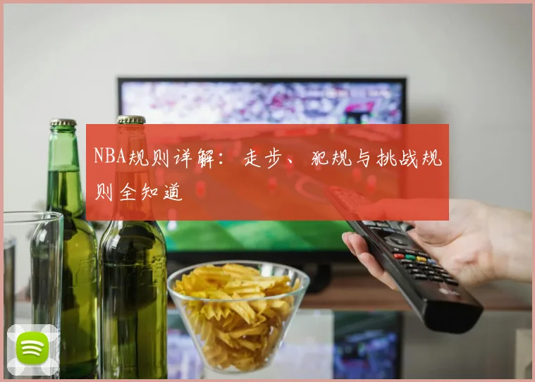NBA规则详解：走步、犯规与挑战规则全知道