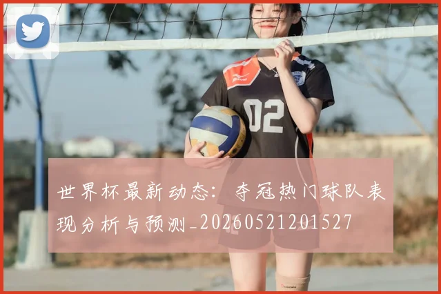 世界杯最新动态：夺冠热门球队表现分析与预测_20260521201527