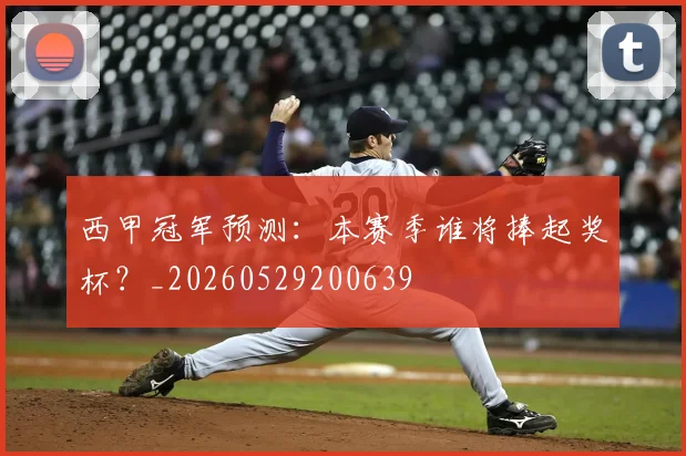 西甲冠军预测：本赛季谁将捧起奖杯？_20260529200639