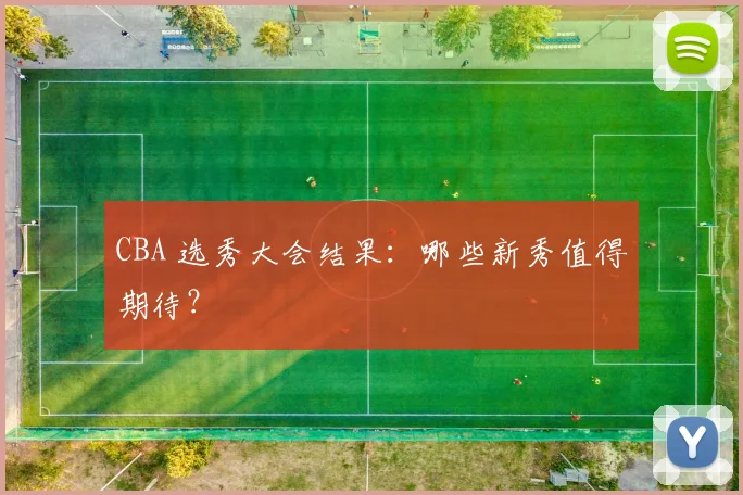 CBA 选秀大会结果：哪些新秀值得期待？