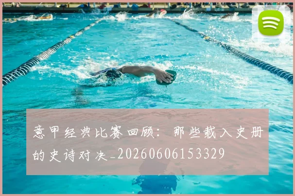意甲经典比赛回顾：那些载入史册的史诗对决_20260606153329