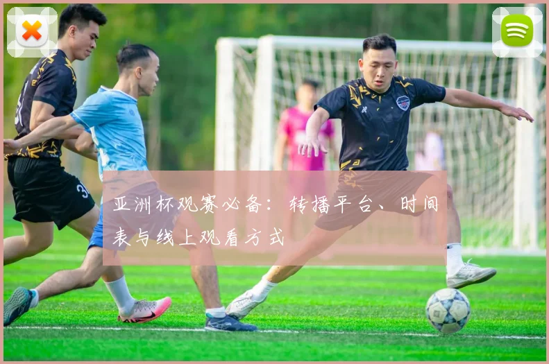 亚洲杯观赛必备:转播平台、时间表与线上观看方式