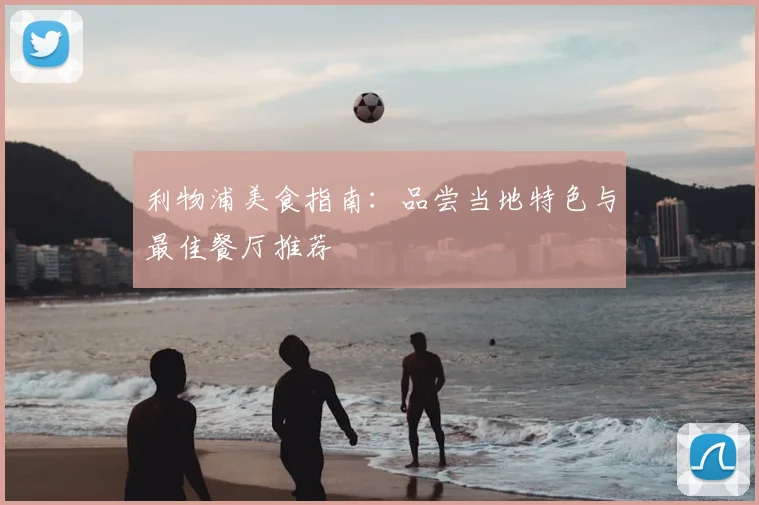 利物浦美食指南：品尝当地特色与最佳餐厅推荐