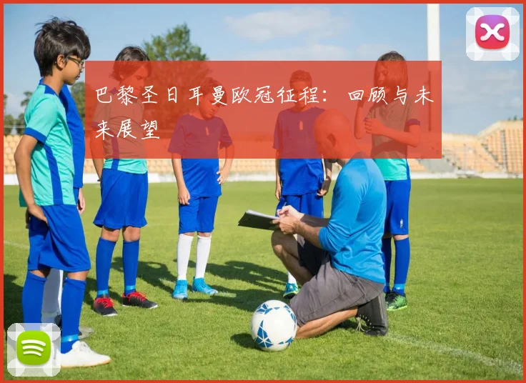 巴黎圣日耳曼欧冠征程:回顾与未来展望