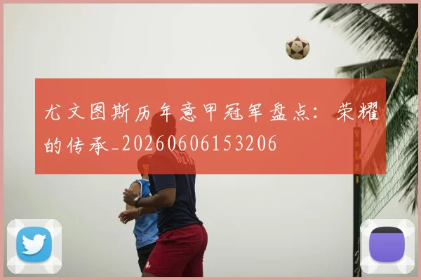 尤文图斯历年意甲冠军盘点：荣耀的传承_20260606153206