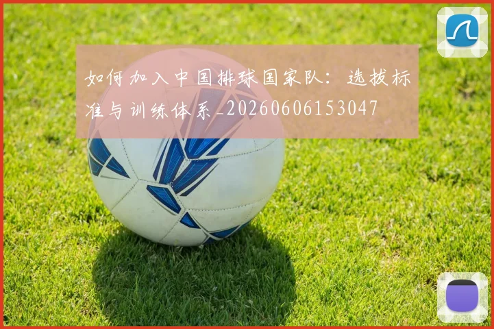 如何加入中国排球国家队：选拔标准与训练体系_20260606153047