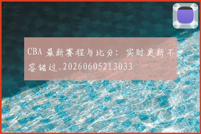 CBA 最新赛程与比分：实时更新不容错过_20260605213033