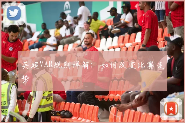 英超VAR规则详解：如何改变比赛走势