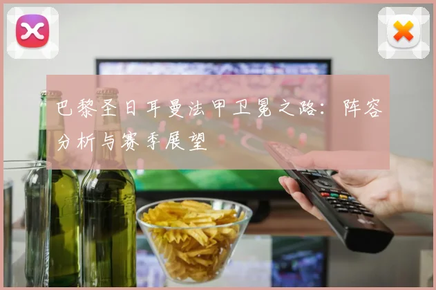 巴黎圣日耳曼法甲卫冕之路:阵容分析与赛季展望