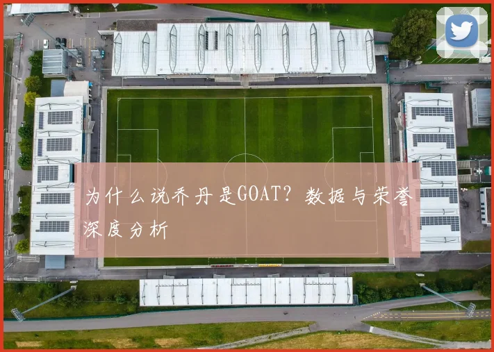 为什么说乔丹是GOAT?数据与荣誉深度分析