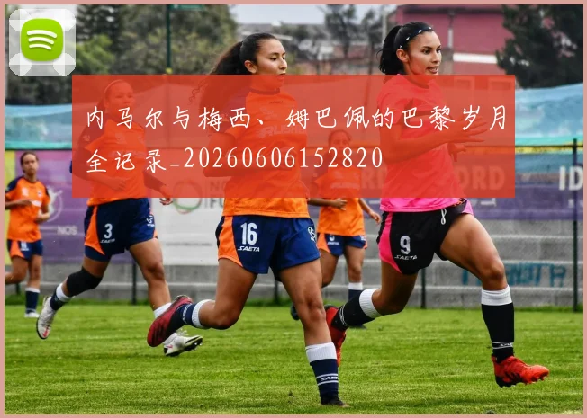 内马尔与梅西、姆巴佩的巴黎岁月全记录_20260606152820