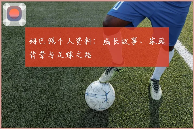 姆巴佩个人资料:成长故事、家庭背景与足球之路