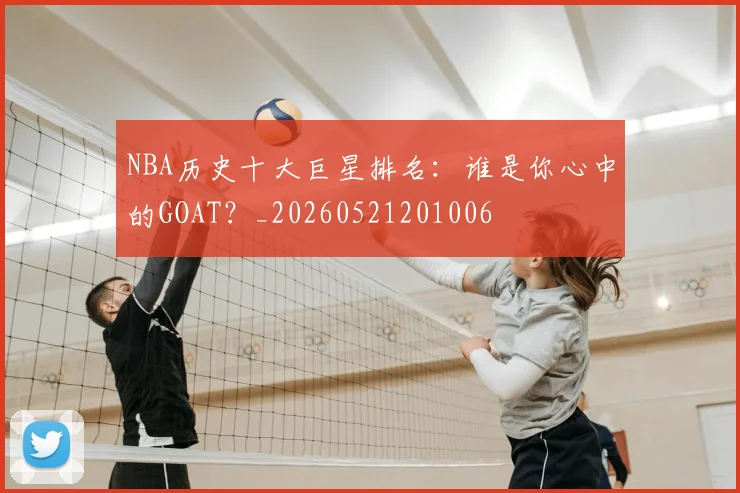 NBA历史十大巨星排名:谁是你心中的GOAT?_20260521201006