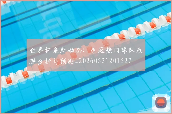 世界杯最新动态:夺冠热门球队表现分析与预测_20260521201527