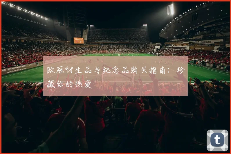 欧冠衍生品与纪念品购买指南:珍藏你的热爱