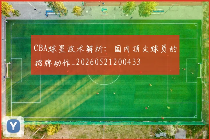 CBA球星技术解析:国内顶尖球员的招牌动作_20260521200433